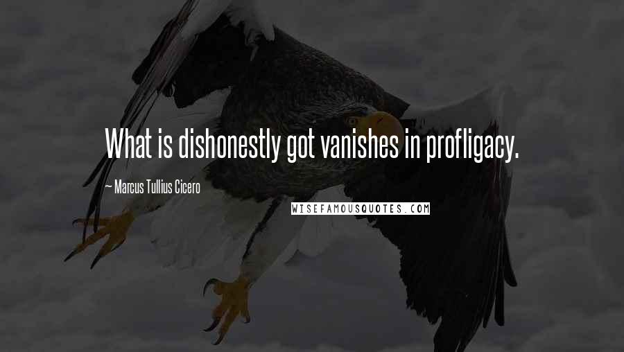 Marcus Tullius Cicero Quotes: What is dishonestly got vanishes in profligacy.