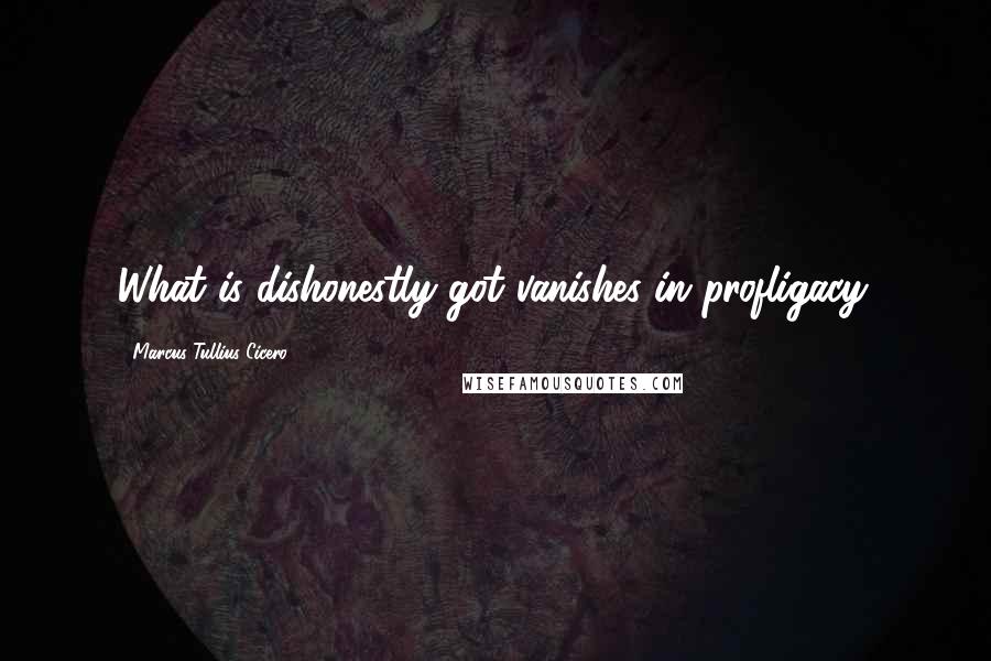 Marcus Tullius Cicero Quotes: What is dishonestly got vanishes in profligacy.