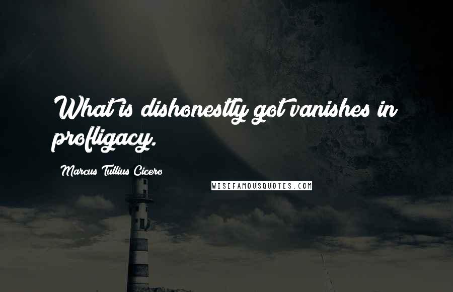 Marcus Tullius Cicero Quotes: What is dishonestly got vanishes in profligacy.