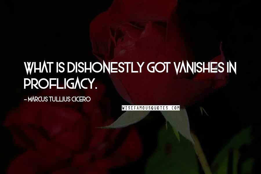 Marcus Tullius Cicero Quotes: What is dishonestly got vanishes in profligacy.