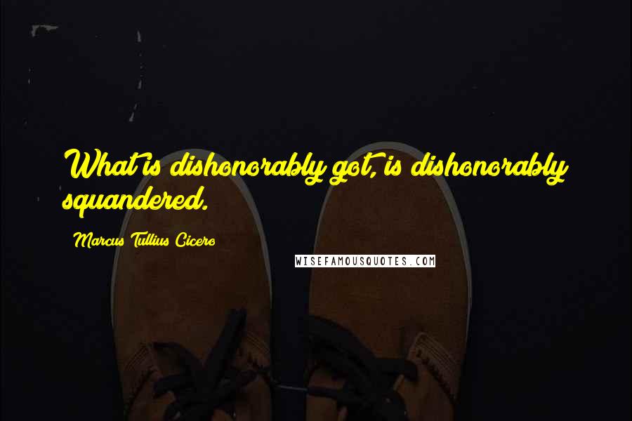 Marcus Tullius Cicero Quotes: What is dishonorably got, is dishonorably squandered.