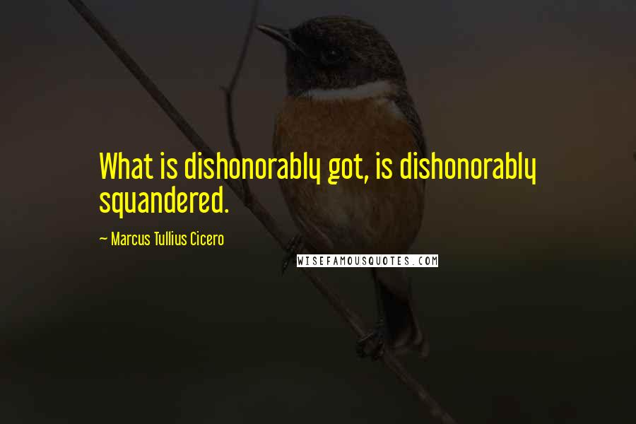 Marcus Tullius Cicero Quotes: What is dishonorably got, is dishonorably squandered.