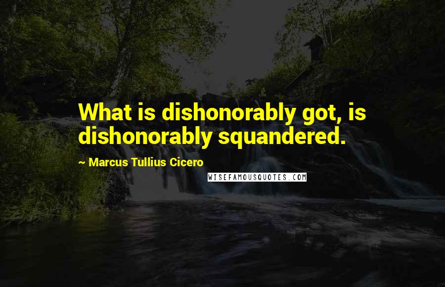 Marcus Tullius Cicero Quotes: What is dishonorably got, is dishonorably squandered.