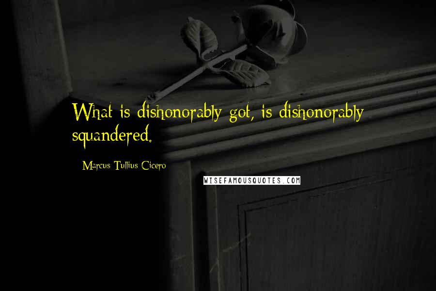 Marcus Tullius Cicero Quotes: What is dishonorably got, is dishonorably squandered.