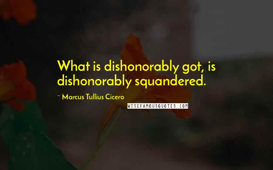 Marcus Tullius Cicero Quotes: What is dishonorably got, is dishonorably squandered.