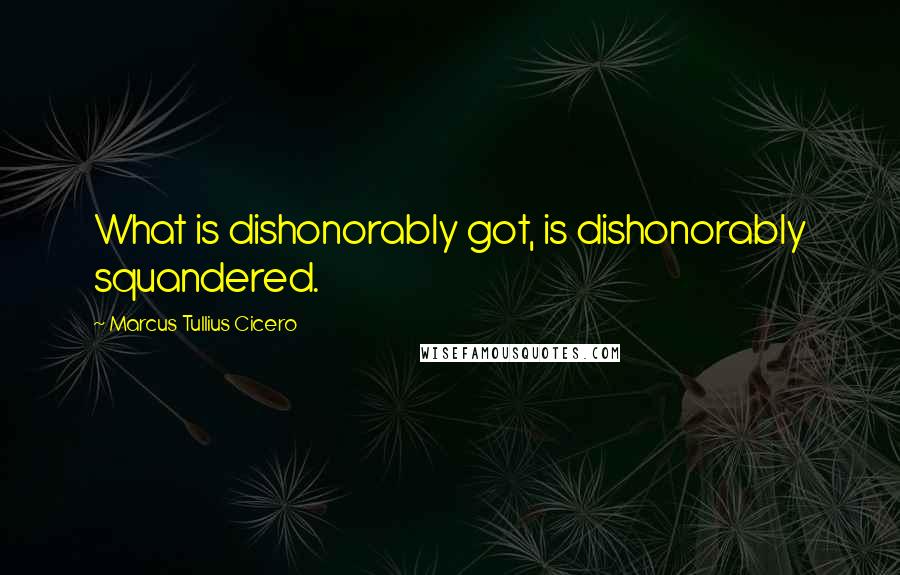 Marcus Tullius Cicero Quotes: What is dishonorably got, is dishonorably squandered.