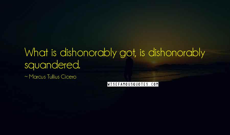 Marcus Tullius Cicero Quotes: What is dishonorably got, is dishonorably squandered.