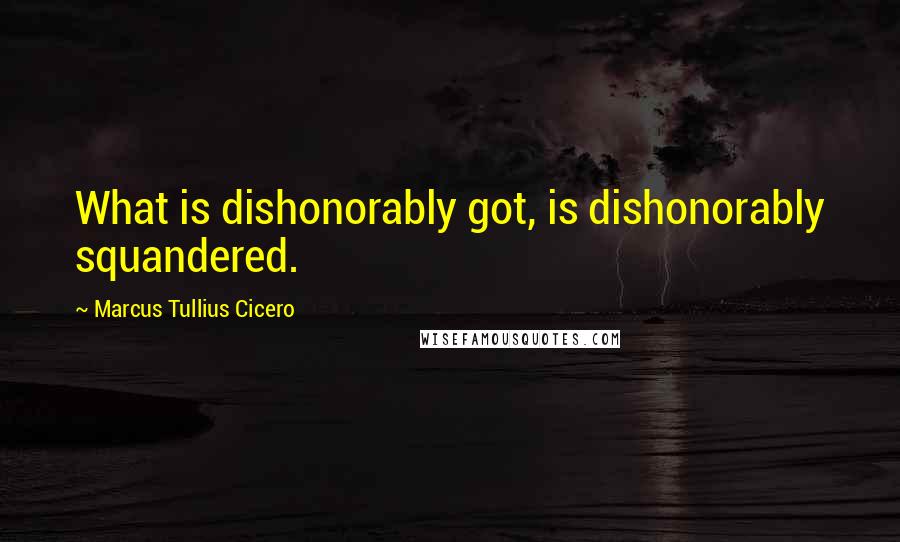 Marcus Tullius Cicero Quotes: What is dishonorably got, is dishonorably squandered.