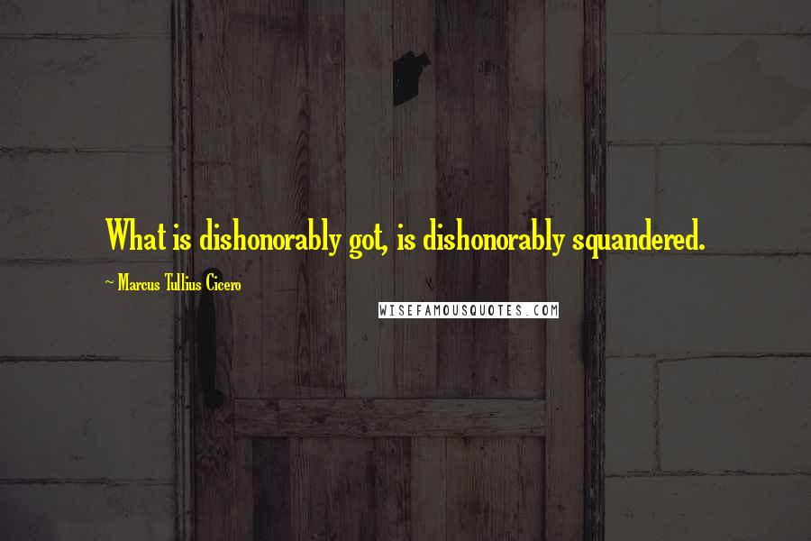 Marcus Tullius Cicero Quotes: What is dishonorably got, is dishonorably squandered.
