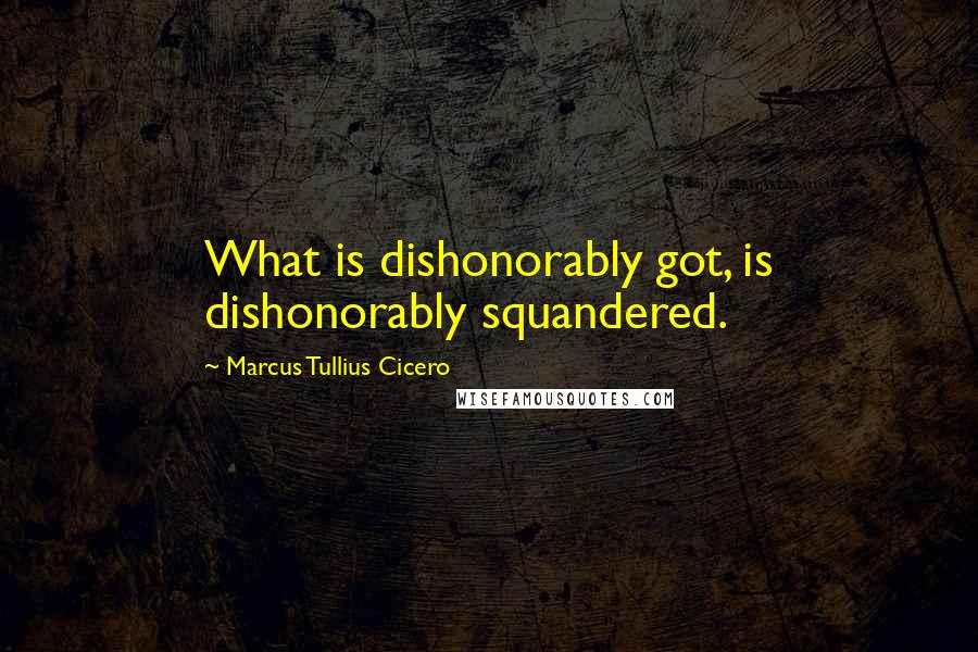 Marcus Tullius Cicero Quotes: What is dishonorably got, is dishonorably squandered.