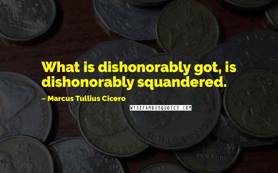 Marcus Tullius Cicero Quotes: What is dishonorably got, is dishonorably squandered.