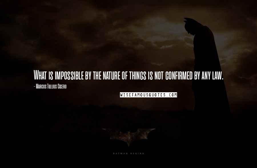 Marcus Tullius Cicero Quotes: What is impossible by the nature of things is not confirmed by any law.