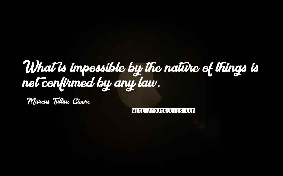 Marcus Tullius Cicero Quotes: What is impossible by the nature of things is not confirmed by any law.