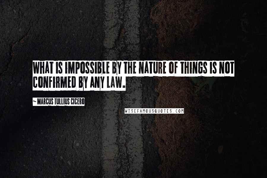 Marcus Tullius Cicero Quotes: What is impossible by the nature of things is not confirmed by any law.