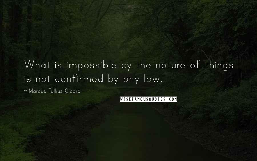 Marcus Tullius Cicero Quotes: What is impossible by the nature of things is not confirmed by any law.