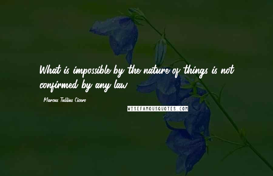 Marcus Tullius Cicero Quotes: What is impossible by the nature of things is not confirmed by any law.