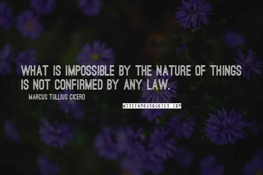 Marcus Tullius Cicero Quotes: What is impossible by the nature of things is not confirmed by any law.