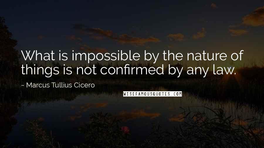 Marcus Tullius Cicero Quotes: What is impossible by the nature of things is not confirmed by any law.