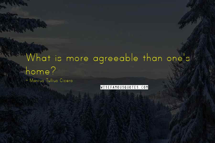Marcus Tullius Cicero Quotes: What is more agreeable than one's home?