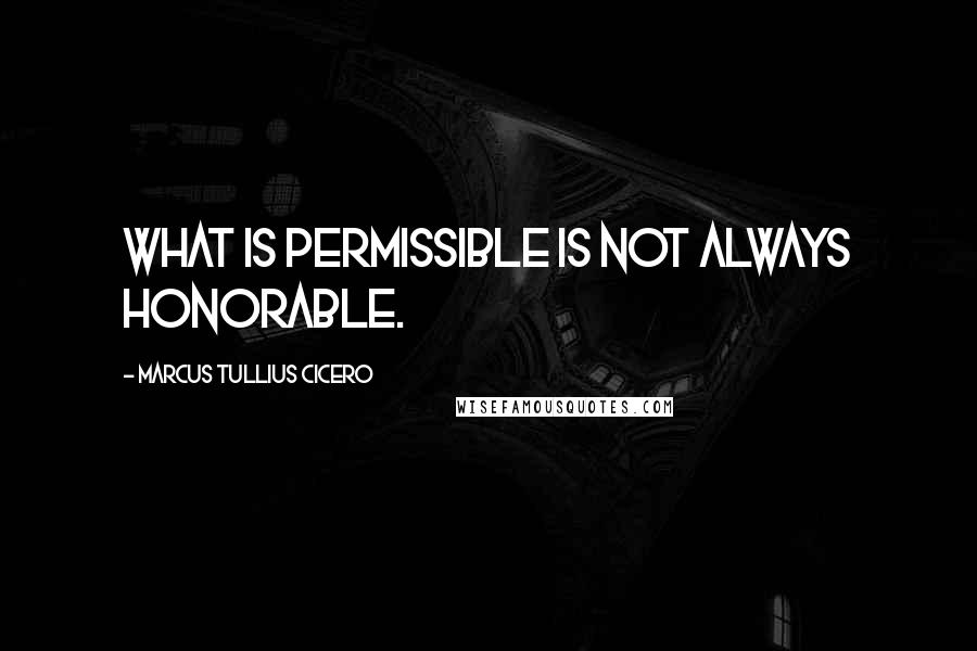 Marcus Tullius Cicero Quotes: What is permissible is not always honorable.