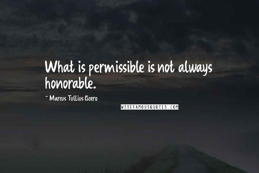 Marcus Tullius Cicero Quotes: What is permissible is not always honorable.