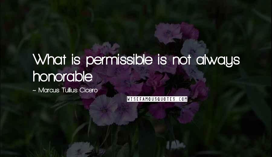 Marcus Tullius Cicero Quotes: What is permissible is not always honorable.