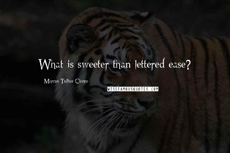 Marcus Tullius Cicero Quotes: What is sweeter than lettered ease?