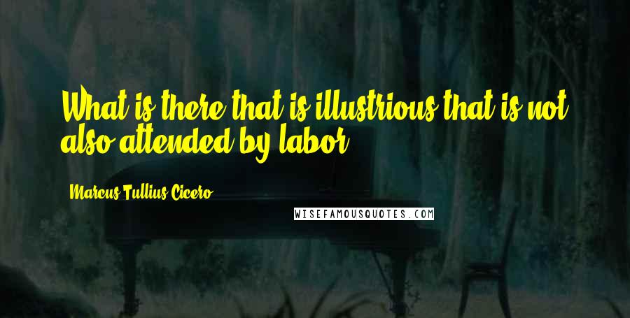 Marcus Tullius Cicero Quotes: What is there that is illustrious that is not also attended by labor?