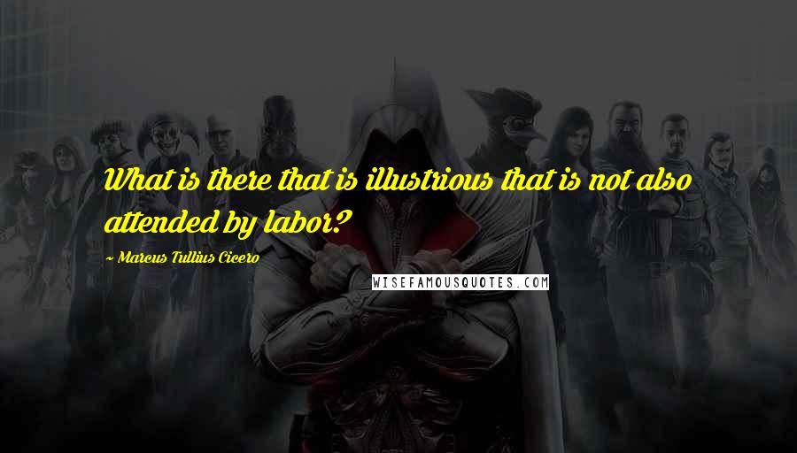 Marcus Tullius Cicero Quotes: What is there that is illustrious that is not also attended by labor?