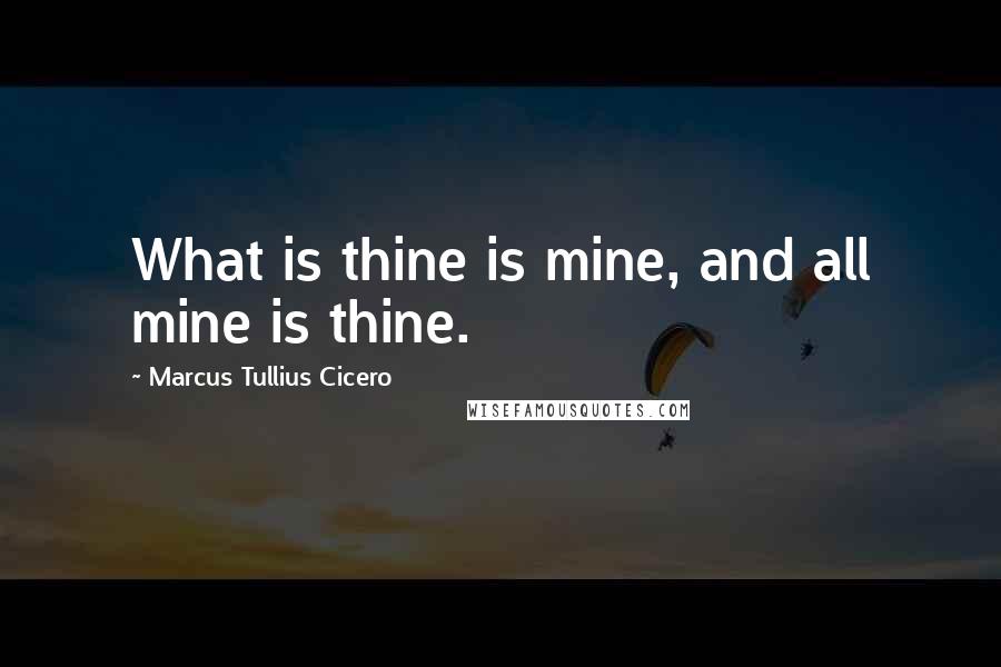 Marcus Tullius Cicero Quotes: What is thine is mine, and all mine is thine.