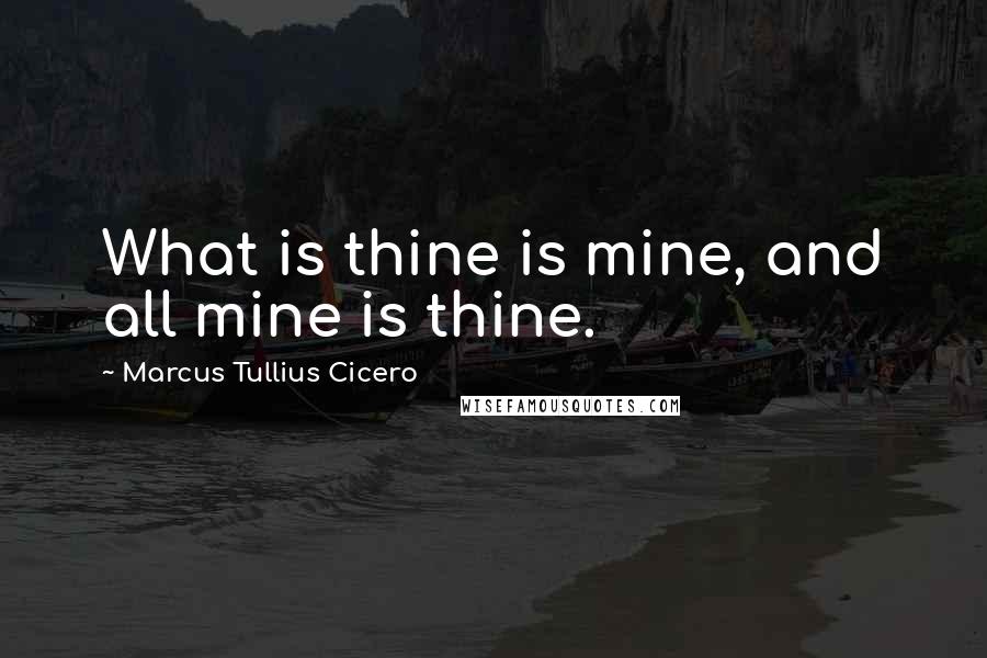 Marcus Tullius Cicero Quotes: What is thine is mine, and all mine is thine.