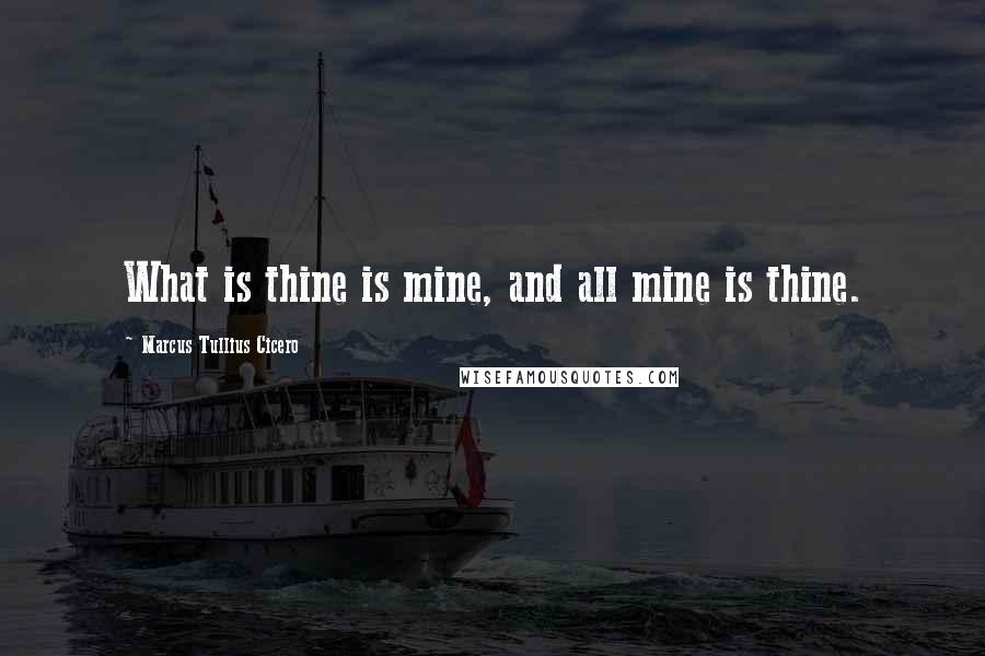 Marcus Tullius Cicero Quotes: What is thine is mine, and all mine is thine.