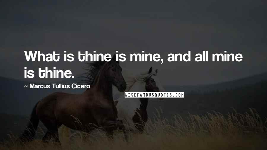 Marcus Tullius Cicero Quotes: What is thine is mine, and all mine is thine.