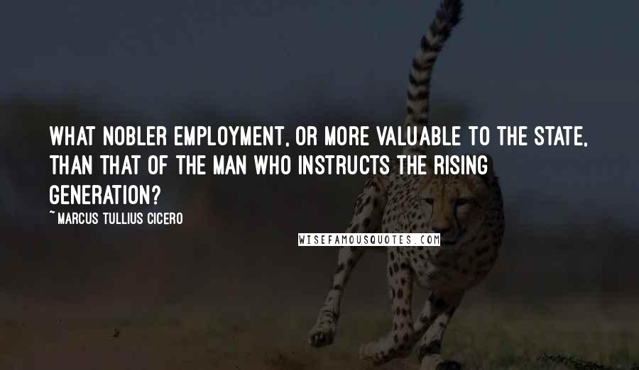 Marcus Tullius Cicero Quotes: What nobler employment, or more valuable to the state, than that of the man who instructs the rising generation?