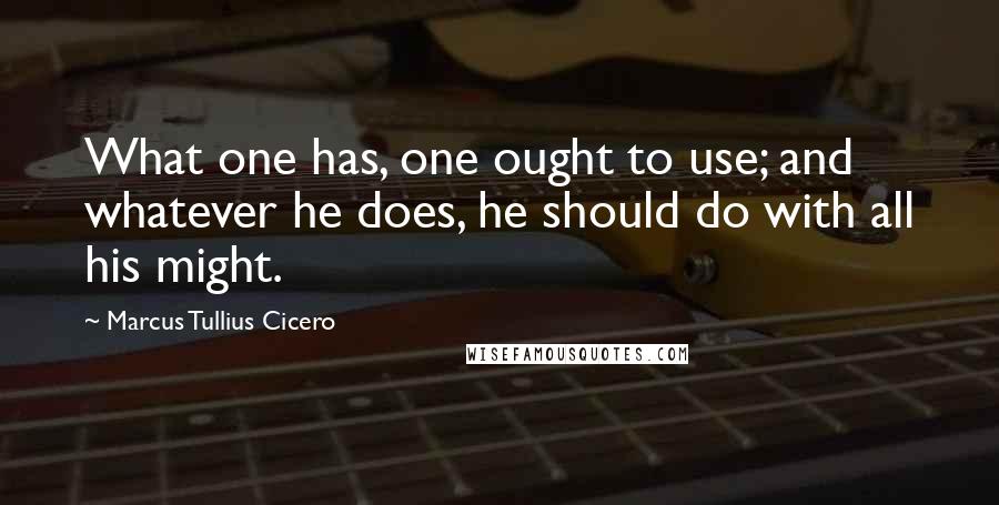 Marcus Tullius Cicero Quotes: What one has, one ought to use; and whatever he does, he should do with all his might.