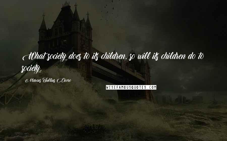 Marcus Tullius Cicero Quotes: What society does to its children, so will its children do to society.