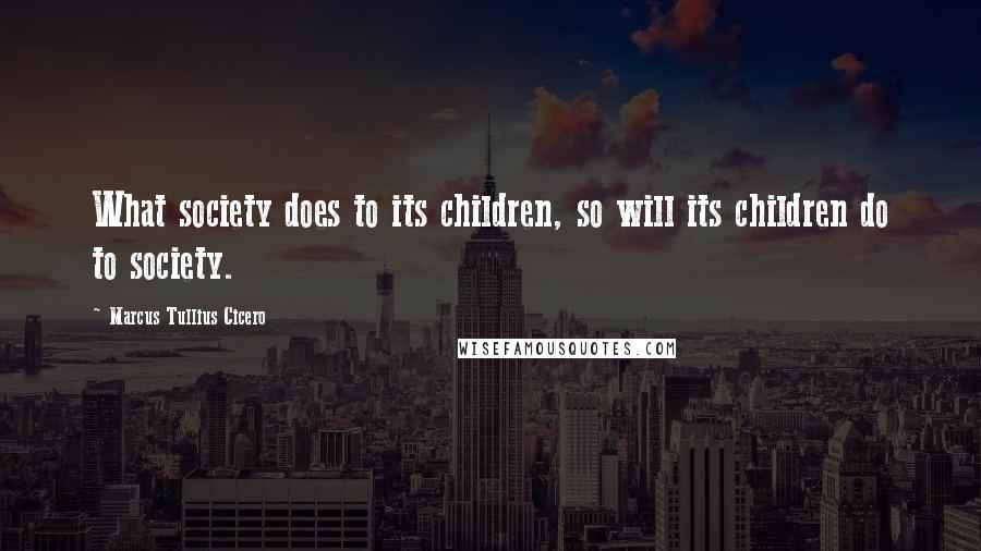 Marcus Tullius Cicero Quotes: What society does to its children, so will its children do to society.