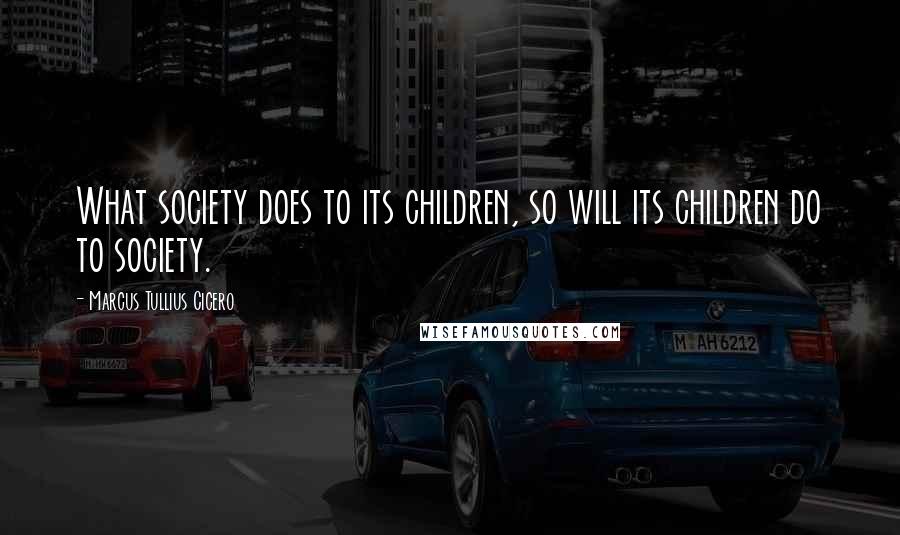 Marcus Tullius Cicero Quotes: What society does to its children, so will its children do to society.