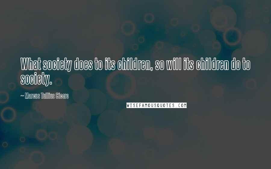 Marcus Tullius Cicero Quotes: What society does to its children, so will its children do to society.