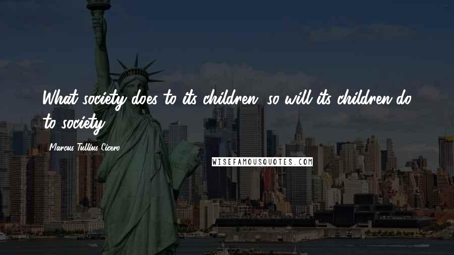 Marcus Tullius Cicero Quotes: What society does to its children, so will its children do to society.