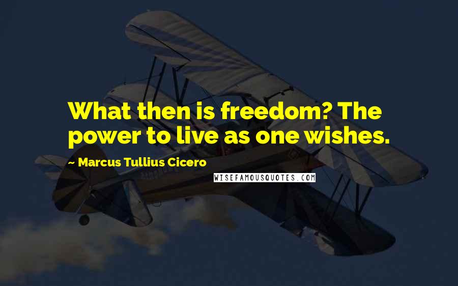 Marcus Tullius Cicero Quotes: What then is freedom? The power to live as one wishes.