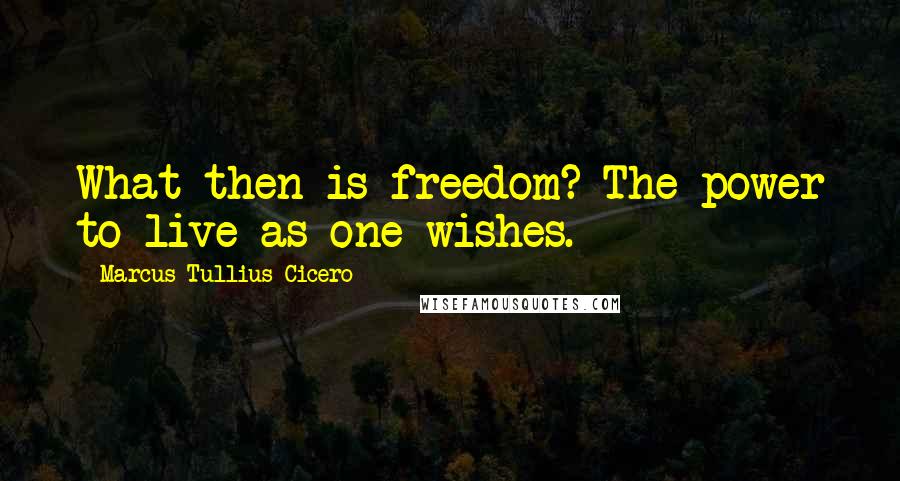 Marcus Tullius Cicero Quotes: What then is freedom? The power to live as one wishes.