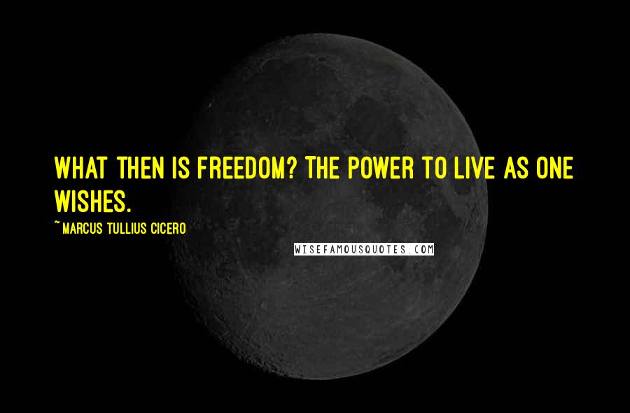 Marcus Tullius Cicero Quotes: What then is freedom? The power to live as one wishes.