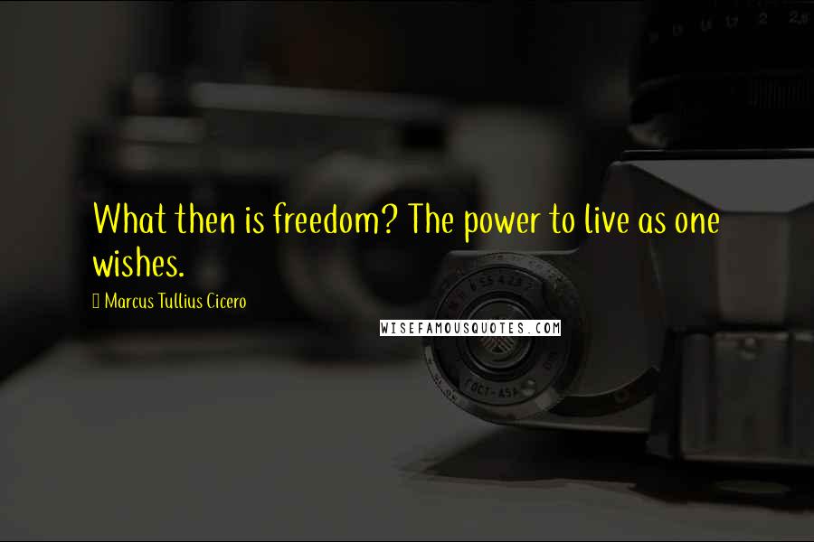 Marcus Tullius Cicero Quotes: What then is freedom? The power to live as one wishes.