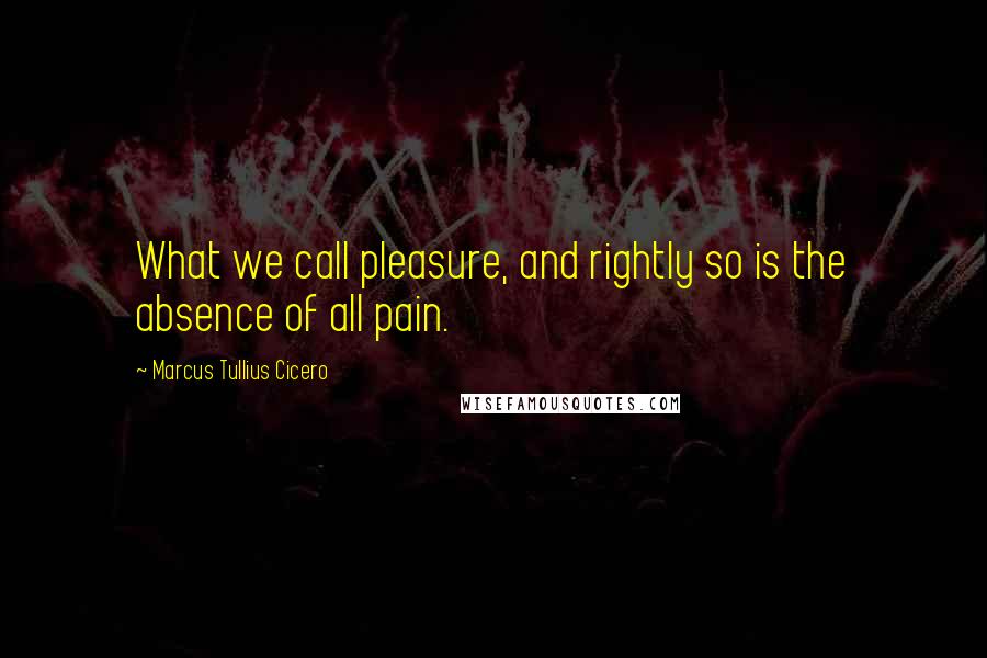 Marcus Tullius Cicero Quotes: What we call pleasure, and rightly so is the absence of all pain.