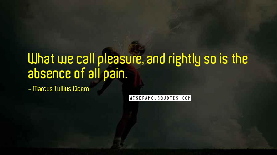 Marcus Tullius Cicero Quotes: What we call pleasure, and rightly so is the absence of all pain.