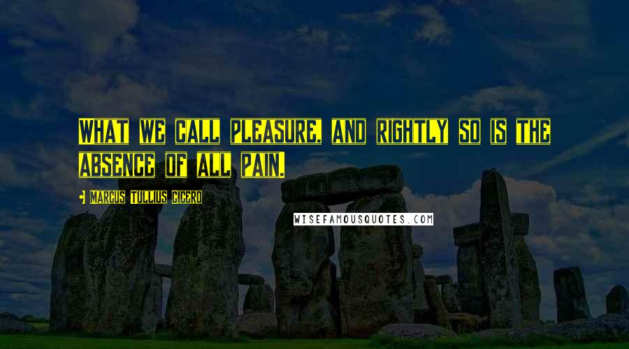 Marcus Tullius Cicero Quotes: What we call pleasure, and rightly so is the absence of all pain.