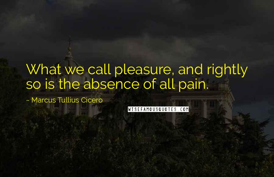 Marcus Tullius Cicero Quotes: What we call pleasure, and rightly so is the absence of all pain.