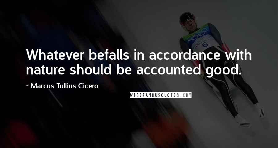 Marcus Tullius Cicero Quotes: Whatever befalls in accordance with nature should be accounted good.