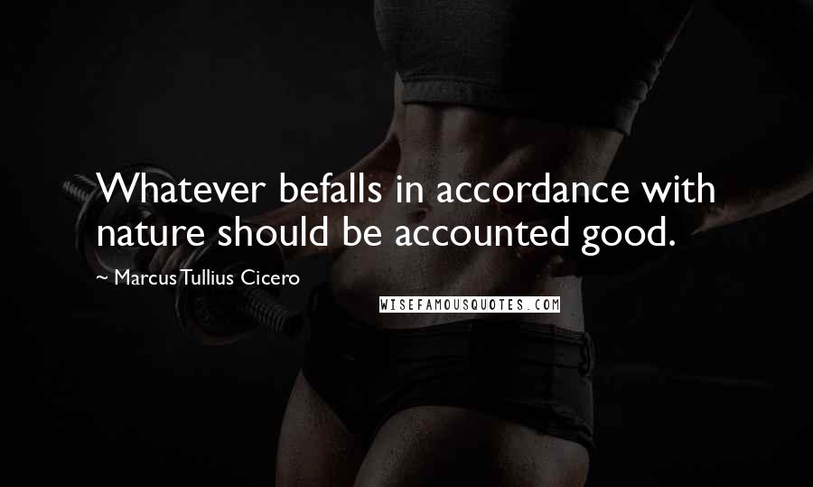 Marcus Tullius Cicero Quotes: Whatever befalls in accordance with nature should be accounted good.